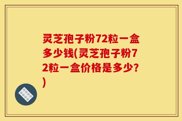 灵芝孢子粉72粒一盒多少钱(灵芝孢子粉72粒一盒价格是多少?) 灵芝孢子粉72粒一盒多少钱(灵芝孢子粉72粒一盒价格是多少?)
