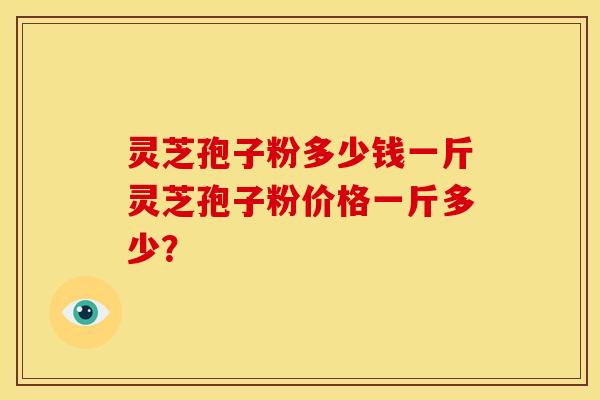 灵芝孢子粉多少钱一斤灵芝孢子粉价格一斤多少? 灵芝孢子粉多少钱一斤灵芝孢子粉价格一斤多少?
