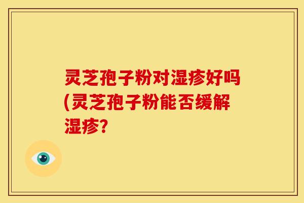 灵芝孢子粉对好吗(灵芝孢子粉能否缓解? 灵芝孢子粉对好吗(灵芝孢子粉能否缓解?