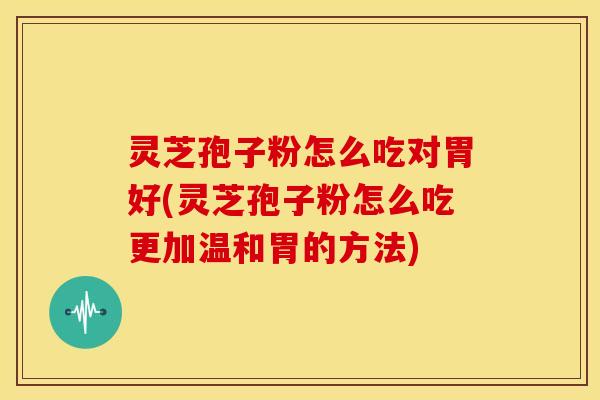 灵芝孢子粉怎么吃对胃好(灵芝孢子粉怎么吃更加温和胃的方法) 灵芝孢子粉怎么吃对胃好(灵芝孢子粉怎么吃更加温和胃的方法)