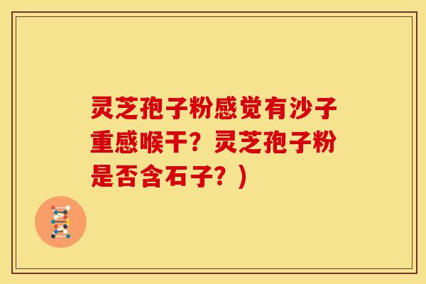 灵芝孢子粉感觉有沙子重感喉干？灵芝孢子粉是否含石子？)