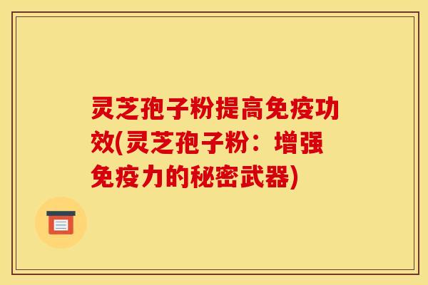 灵芝孢子粉提高免疫功效(灵芝孢子粉：增强免疫力的秘密武器)