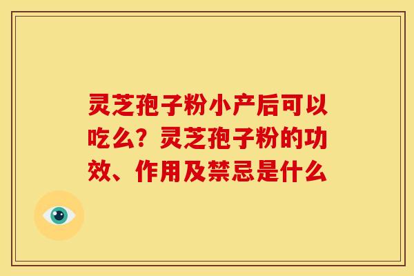灵芝孢子粉小产后可以吃么?灵芝孢子粉的功效、作用及禁忌是什么 灵芝孢子粉小产后可以吃么?灵芝孢子粉的功效、作用及禁忌是什么