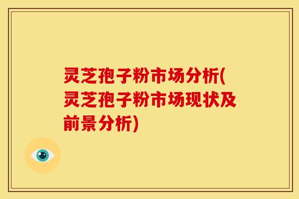 灵芝孢子粉市场分析(灵芝孢子粉市场现状及前景分析)
