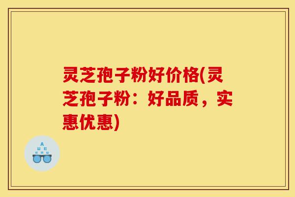 灵芝孢子粉好价格(灵芝孢子粉:好品质,实惠优惠) 灵芝孢子粉好价格(灵芝孢子粉:好品质,实惠优惠)