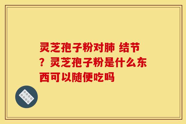 灵芝孢子粉对 结节？灵芝孢子粉是什么东西可以随便吃吗