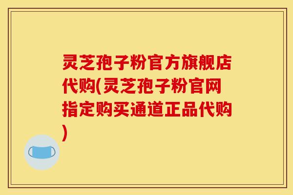 灵芝孢子粉官方旗舰店代购(灵芝孢子粉官网指定购买通道正品代购) 灵芝孢子粉官方旗舰店代购(灵芝孢子粉官网指定购买通道正品代购)