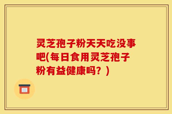 灵芝孢子粉天天吃没事吧(每日食用灵芝孢子粉有益健康吗？)