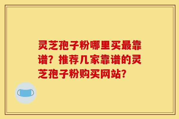 灵芝孢子粉哪里买靠谱?推荐几家靠谱的灵芝孢子粉购买网站? 灵芝孢子粉哪里买靠谱?推荐几家靠谱的灵芝孢子粉购买网站?