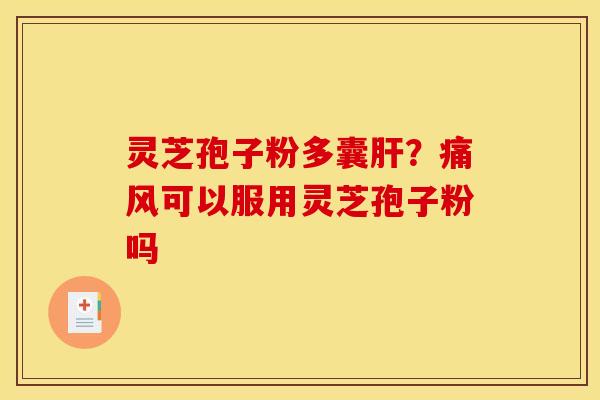 灵芝孢子粉多囊?痛风可以服用灵芝孢子粉吗 灵芝孢子粉多囊?痛风可以服用灵芝孢子粉吗