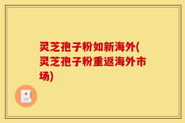 灵芝孢子粉如新海外(灵芝孢子粉重返海外市场) 灵芝孢子粉如新海外(灵芝孢子粉重返海外市场)