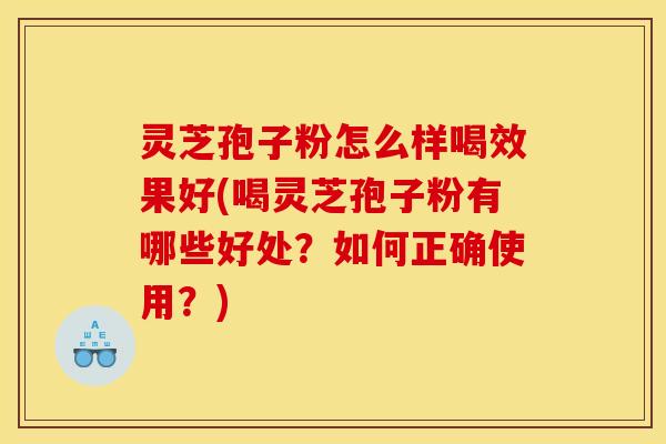 灵芝孢子粉怎么样喝效果好(喝灵芝孢子粉有哪些好处?如何正确使用?) 灵芝孢子粉怎么样喝效果好(喝灵芝孢子粉有哪些好处?如何正确使用?)