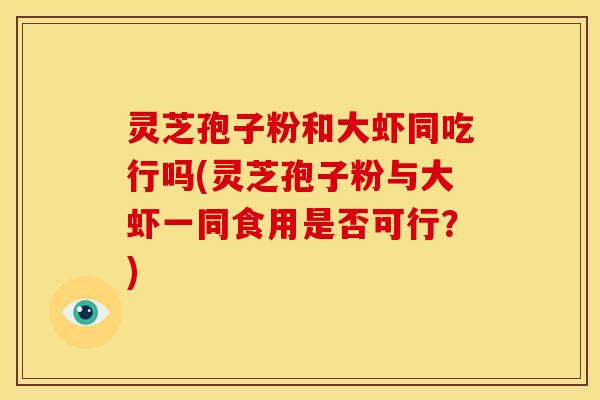 灵芝孢子粉和大虾同吃行吗(灵芝孢子粉与大虾一同食用是否可行?) 灵芝孢子粉和大虾同吃行吗(灵芝孢子粉与大虾一同食用是否可行?)