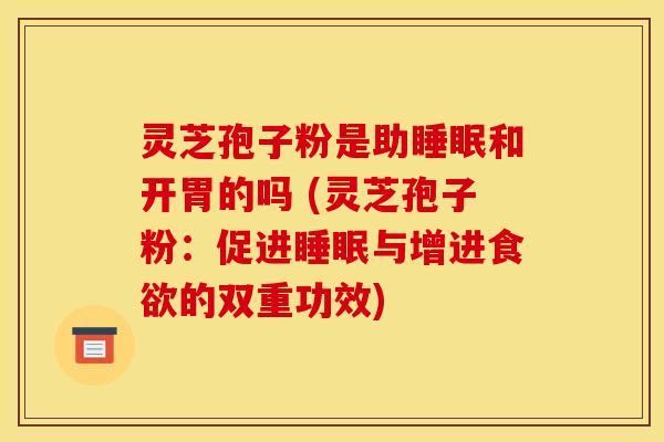 灵芝孢子粉是助和开胃的吗 (灵芝孢子粉：促进与增进的双重功效)