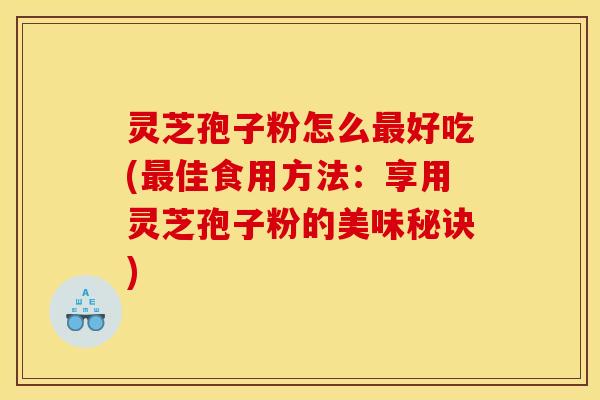 灵芝孢子粉怎么好吃(佳食用方法：享用灵芝孢子粉的美味秘诀)