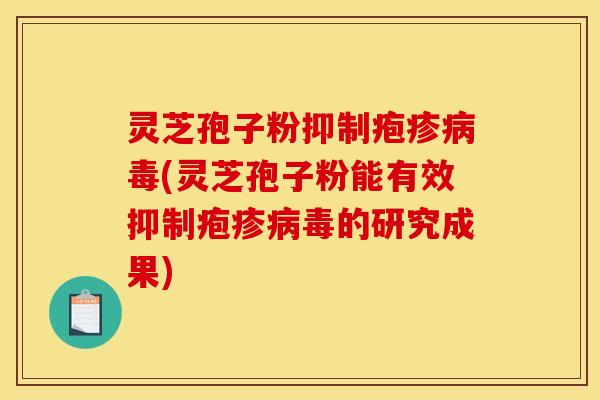 灵芝孢子粉抑制疱疹(灵芝孢子粉能有效抑制疱疹的研究成果)