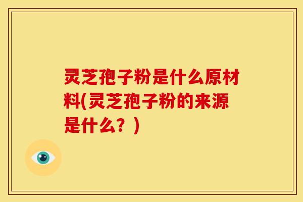 灵芝孢子粉是什么原材料(灵芝孢子粉的来源是什么?) 灵芝孢子粉是什么原材料(灵芝孢子粉的来源是什么?)