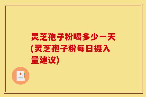 灵芝孢子粉喝多少一天(灵芝孢子粉每日摄入量建议) 灵芝孢子粉喝多少一天(灵芝孢子粉每日摄入量建议)