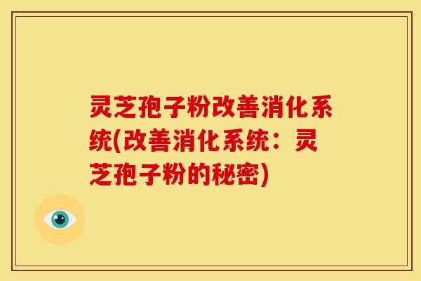 灵芝孢子粉改善消化系统(改善消化系统：灵芝孢子粉的秘密)