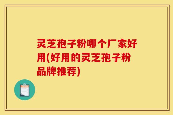 灵芝孢子粉哪个厂家好用(好用的灵芝孢子粉品牌推荐) 灵芝孢子粉哪个厂家好用(好用的灵芝孢子粉品牌推荐)