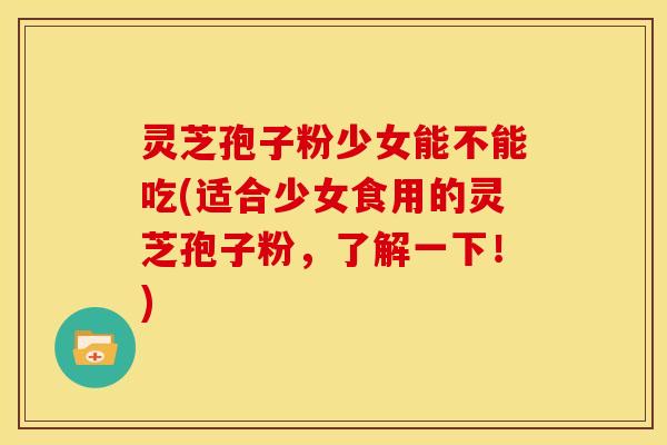灵芝孢子粉少女能不能吃(适合少女食用的灵芝孢子粉,了解一下!) 灵芝孢子粉少女能不能吃(适合少女食用的灵芝孢子粉,了解一下!)