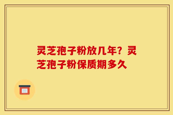 灵芝孢子粉放几年?灵芝孢子粉保质期多久 灵芝孢子粉放几年?灵芝孢子粉保质期多久