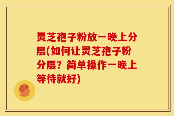 灵芝孢子粉放一晚上分层(如何让灵芝孢子粉分层?简单操作一晚上等待就好) 灵芝孢子粉放一晚上分层(如何让灵芝孢子粉分层?简单操作一晚上等待就好)