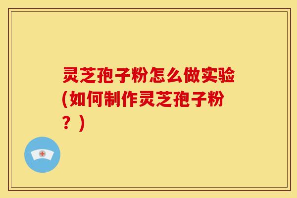 灵芝孢子粉怎么做实验(如何制作灵芝孢子粉?) 灵芝孢子粉怎么做实验(如何制作灵芝孢子粉?)