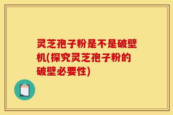 灵芝孢子粉是不是破壁机(探究灵芝孢子粉的破壁必要性)