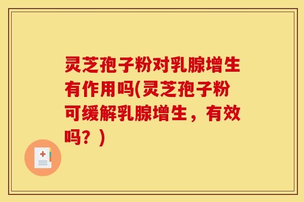 灵芝孢子粉对乳腺增生有作用吗(灵芝孢子粉可缓解乳腺增生,有效吗?) 灵芝孢子粉对乳腺增生有作用吗(灵芝孢子粉可缓解乳腺增生,有效吗?)