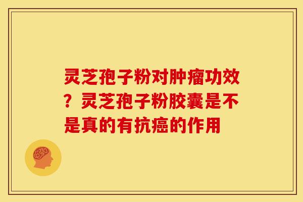 灵芝孢子粉对功效?灵芝孢子粉胶囊是不是真的有抗的作用 灵芝孢子粉对功效?灵芝孢子粉胶囊是不是真的有抗的作用