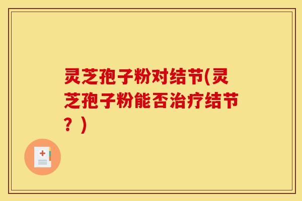 灵芝孢子粉对结节(灵芝孢子粉能否结节？)