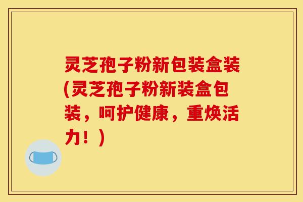 灵芝孢子粉新包装盒装(灵芝孢子粉新装盒包装,呵护健康,重焕活力!) 灵芝孢子粉新包装盒装(灵芝孢子粉新装盒包装,呵护健康,重焕活力!)