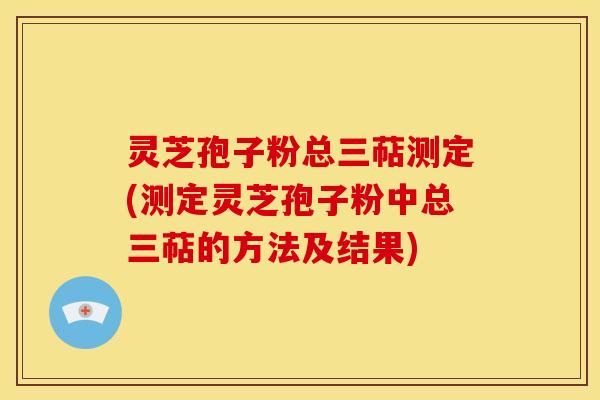 灵芝孢子粉总三萜测定(测定灵芝孢子粉中总三萜的方法及结果)
