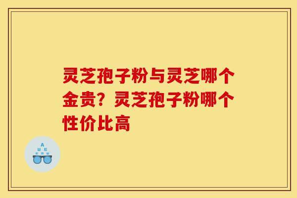 灵芝孢子粉与灵芝哪个金贵？灵芝孢子粉哪个性价比高