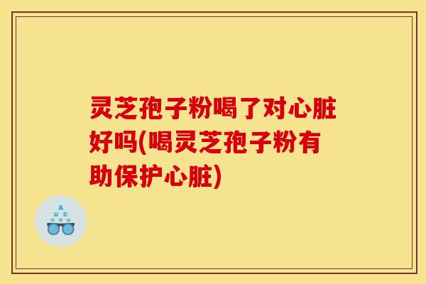 灵芝孢子粉喝了对好吗(喝灵芝孢子粉有助保护) 灵芝孢子粉喝了对好吗(喝灵芝孢子粉有助保护)