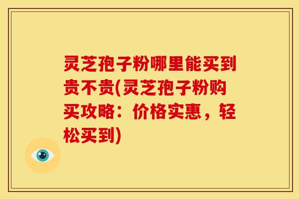 灵芝孢子粉哪里能买到贵不贵(灵芝孢子粉购买攻略：价格实惠，轻松买到)