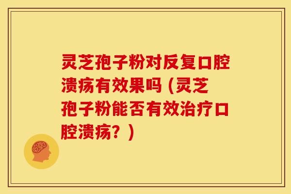 灵芝孢子粉对反复口腔溃疡有效果吗 (灵芝孢子粉能否有效口腔溃疡?) 灵芝孢子粉对反复口腔溃疡有效果吗 (灵芝孢子粉能否有效口腔溃疡?)