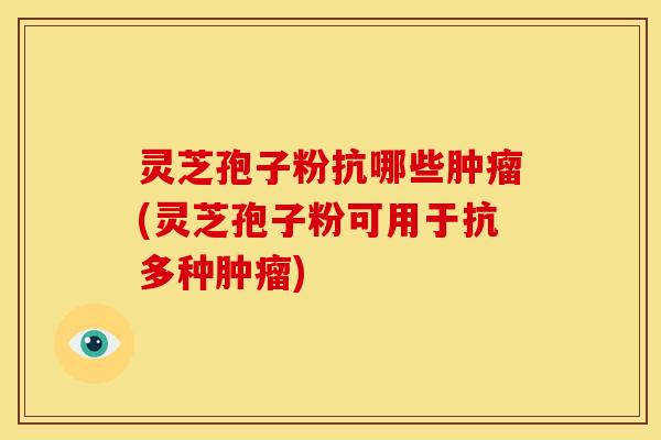 灵芝孢子粉抗哪些(灵芝孢子粉可用于抗多种) 灵芝孢子粉抗哪些(灵芝孢子粉可用于抗多种)