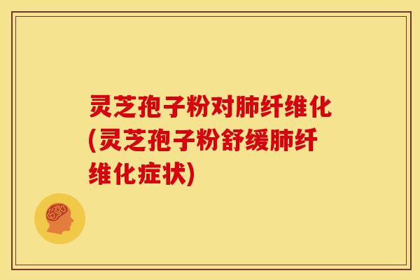 灵芝孢子粉对纤维化(灵芝孢子粉舒缓纤维化症状)