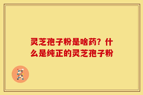 灵芝孢子粉是啥药？什么是纯正的灵芝孢子粉