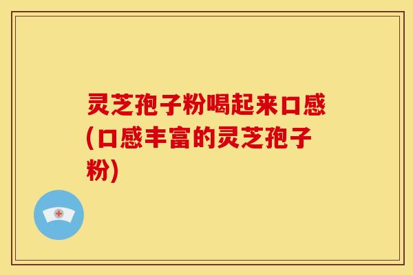 灵芝孢子粉喝起来口感(口感丰富的灵芝孢子粉) 灵芝孢子粉喝起来口感(口感丰富的灵芝孢子粉)