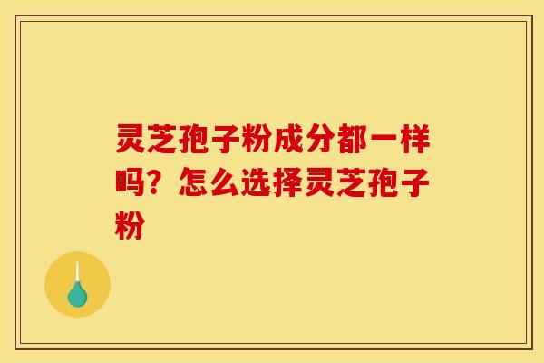 灵芝孢子粉成分都一样吗?怎么选择灵芝孢子粉 灵芝孢子粉成分都一样吗?怎么选择灵芝孢子粉