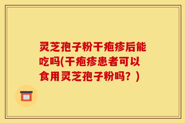 灵芝孢子粉干疱疹后能吃吗(干疱疹患者可以食用灵芝孢子粉吗?) 灵芝孢子粉干疱疹后能吃吗(干疱疹患者可以食用灵芝孢子粉吗?)