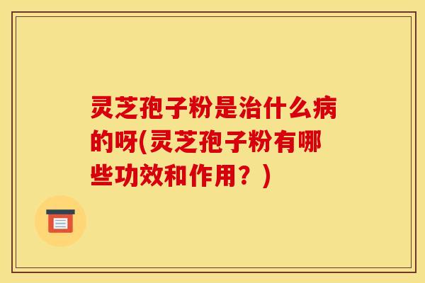 灵芝孢子粉是什么的呀(灵芝孢子粉有哪些功效和作用?) 灵芝孢子粉是什么的呀(灵芝孢子粉有哪些功效和作用?)