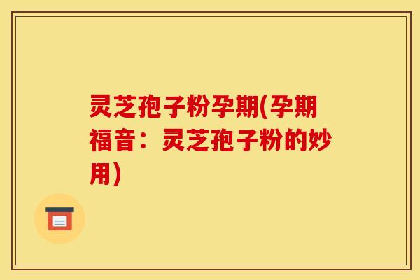 灵芝孢子粉孕期(孕期福音:灵芝孢子粉的妙用) 灵芝孢子粉孕期(孕期福音:灵芝孢子粉的妙用)