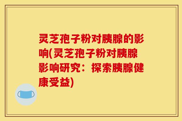 灵芝孢子粉对胰腺的影响(灵芝孢子粉对胰腺影响研究:探索胰腺健康受益) 灵芝孢子粉对胰腺的影响(灵芝孢子粉对胰腺影响研究:探索胰腺健康受益)