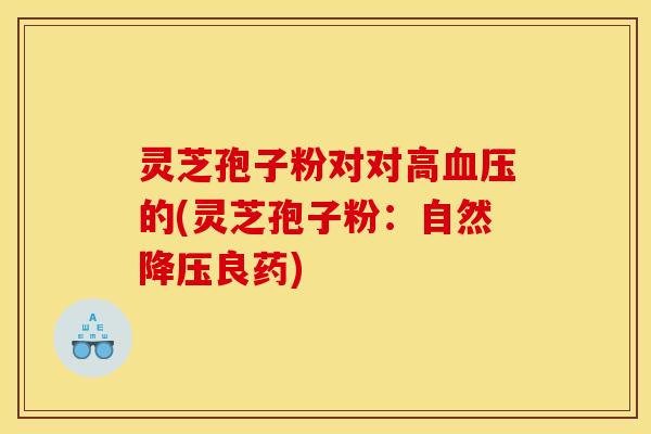灵芝孢子粉对对高的(灵芝孢子粉:自然良药) 灵芝孢子粉对对高的(灵芝孢子粉:自然良药)