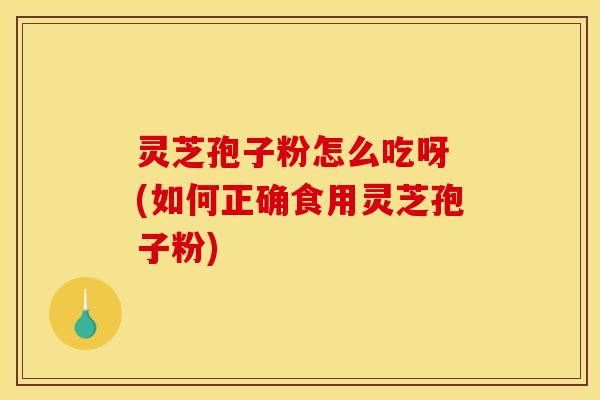 灵芝孢子粉怎么吃呀 (如何正确食用灵芝孢子粉) 灵芝孢子粉怎么吃呀 (如何正确食用灵芝孢子粉)