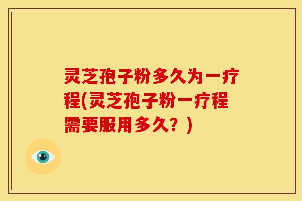 灵芝孢子粉多久为一疗程(灵芝孢子粉一疗程需要服用多久？)